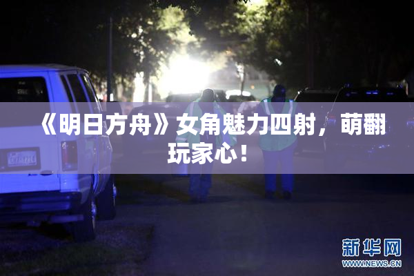 《明日方舟》女角魅力四射，萌翻玩家心！
