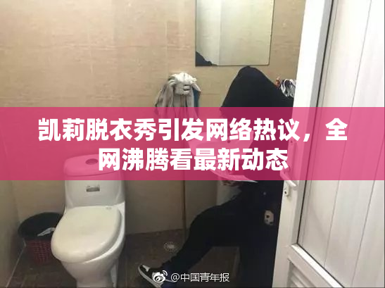 凯莉脱衣秀引发网络热议，全网沸腾看最新动态
