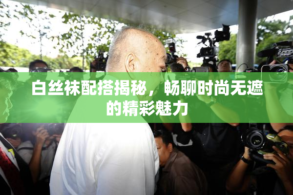 白丝袜配搭揭秘，畅聊时尚无遮的精彩魅力