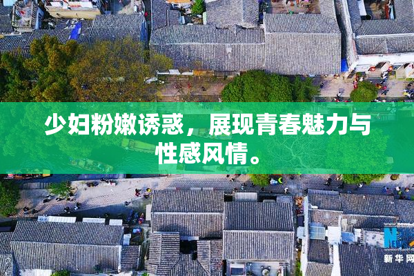 少妇粉嫩诱惑，展现青春魅力与性感风情。