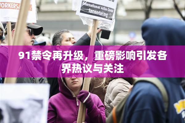 91禁令再升级，重磅影响引发各界热议与关注