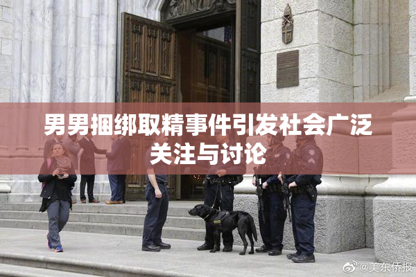 男男捆绑取精事件引发社会广泛关注与讨论