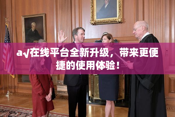 a√在线平台全新升级，带来更便捷的使用体验！