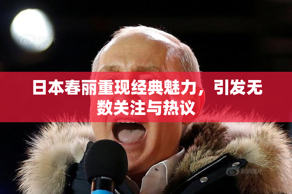日本春丽重现经典魅力，引发无数关注与热议