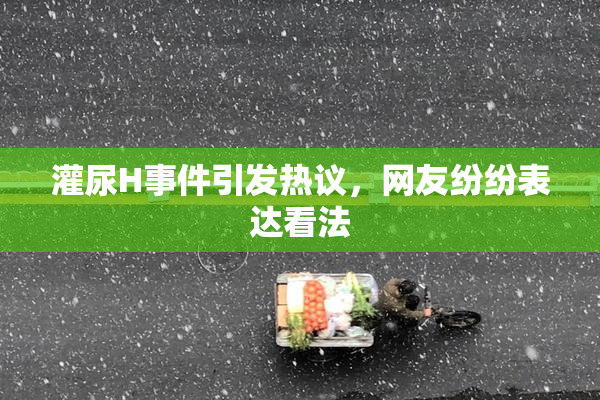 灌尿H事件引发热议，网友纷纷表达看法