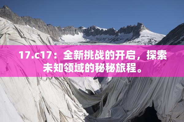 17.c17：全新挑战的开启，探索未知领域的秘秘旅程。
