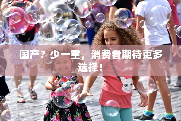 国产？少一重，消费者期待更多选择！