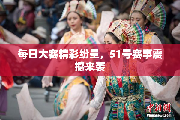 每日大赛精彩纷呈，51号赛事震撼来袭