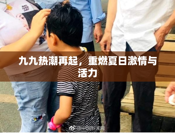 九九热潮再起，重燃夏日激情与活力