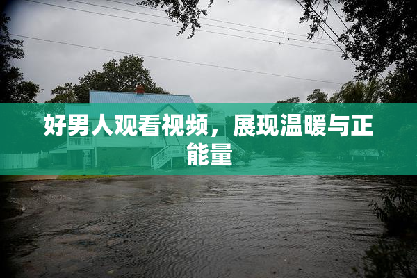 好男人观看视频，展现温暖与正能量