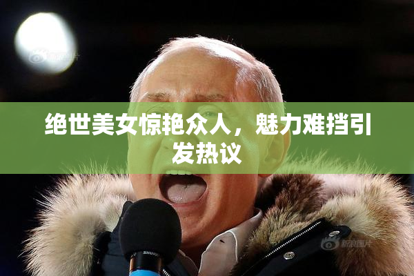 绝世美女惊艳众人，魅力难挡引发热议