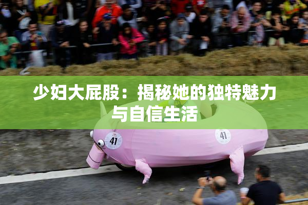 少妇大屁股：揭秘她的独特魅力与自信生活