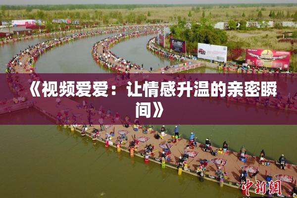 《视频爱爱：让情感升温的亲密瞬间》