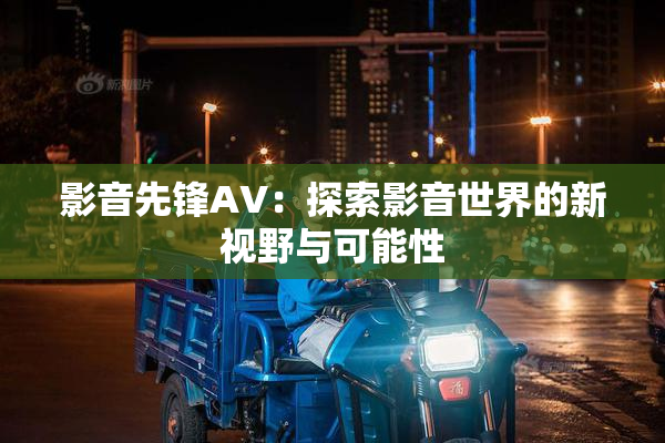 影音先锋AV：探索影音世界的新视野与可能性