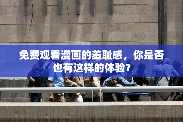 免费观看漫画的羞耻感，你是否也有这样的体验？