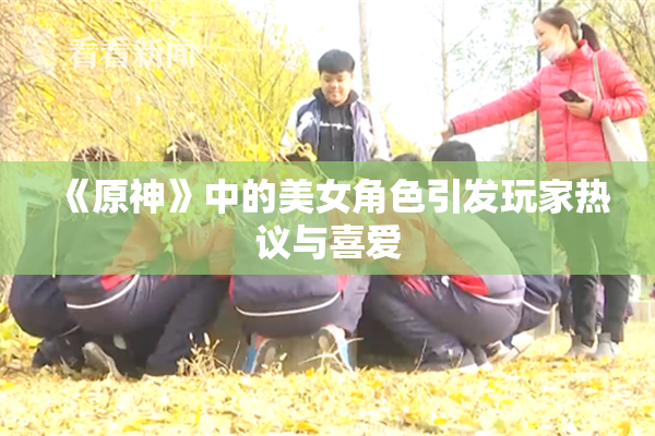 《原神》中的美女角色引发玩家热议与喜爱