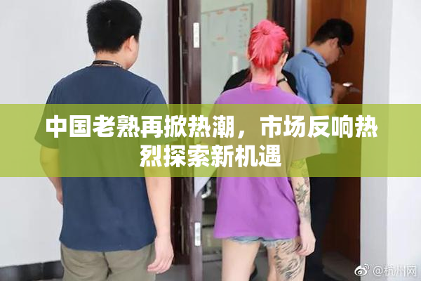 中国老熟再掀热潮，市场反响热烈探索新机遇