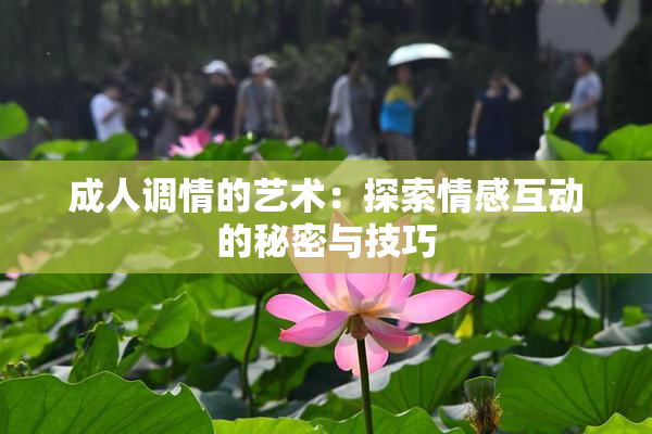 成人调情的艺术：探索情感互动的秘密与技巧