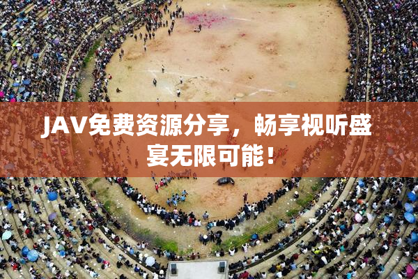JAV免费资源分享，畅享视听盛宴无限可能！