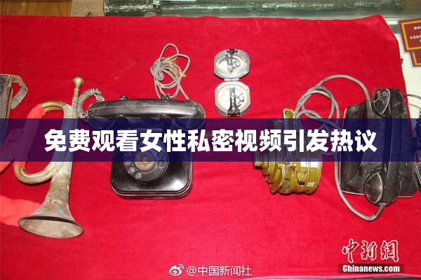 免费观看女性私密视频引发热议