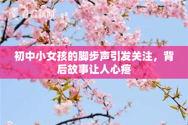 初中小女孩的脚步声引发关注，背后故事让人心疼