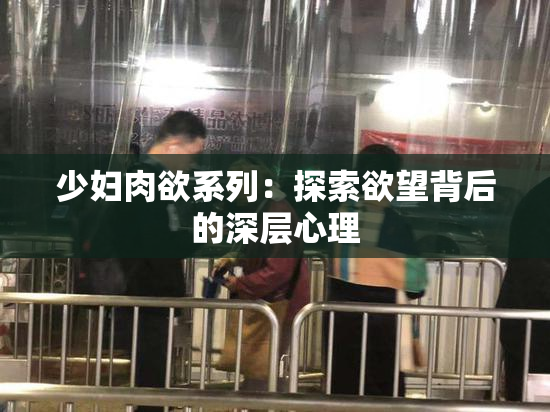 少妇肉欲系列：探索欲望背后的深层心理