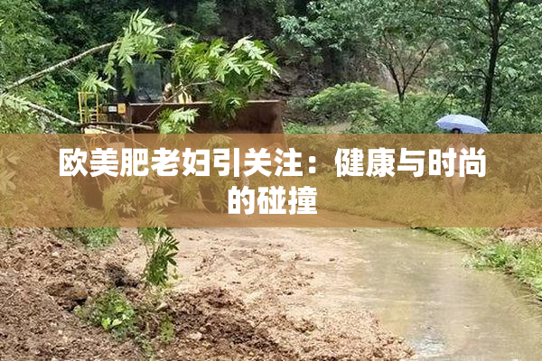 欧美肥老妇引关注：健康与时尚的碰撞