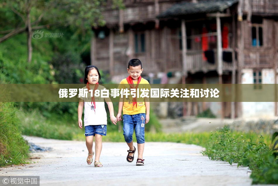 俄罗斯18白事件引发国际关注和讨论