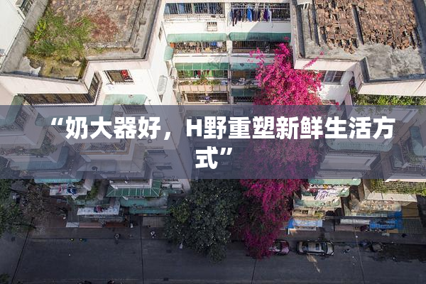 “奶大器好，H野重塑新鲜生活方式”
