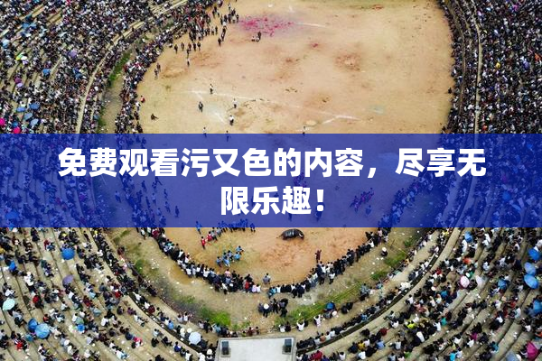 免费观看污又色的内容，尽享无限乐趣！