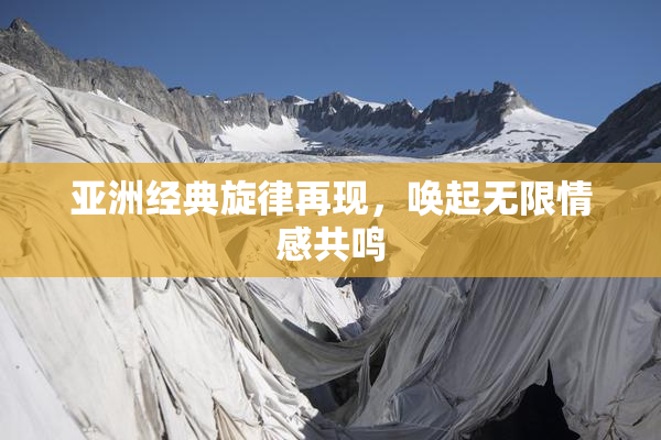 亚洲经典旋律再现，唤起无限情感共鸣