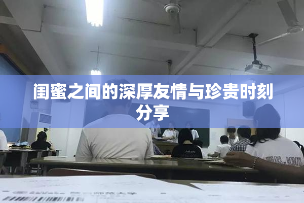 闺蜜之间的深厚友情与珍贵时刻分享