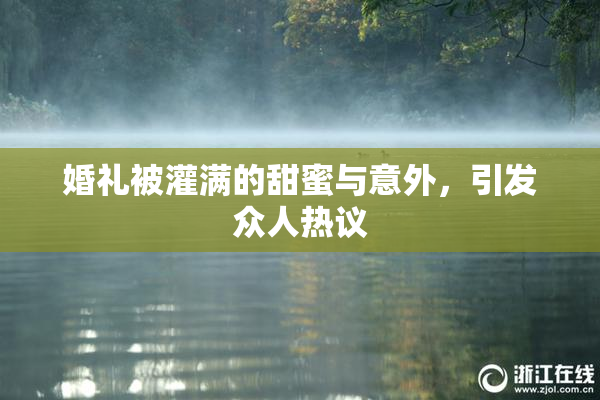 婚礼被灌满的甜蜜与意外，引发众人热议