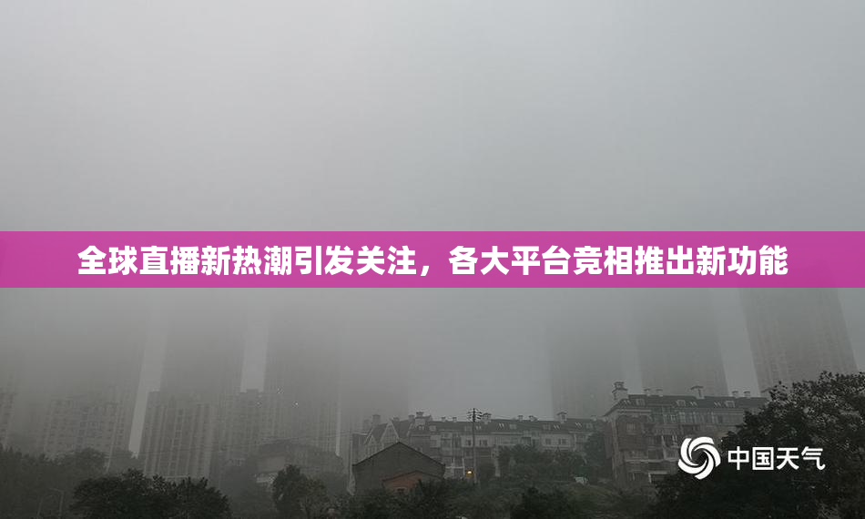 全球直播新热潮引发关注，各大平台竞相推出新功能