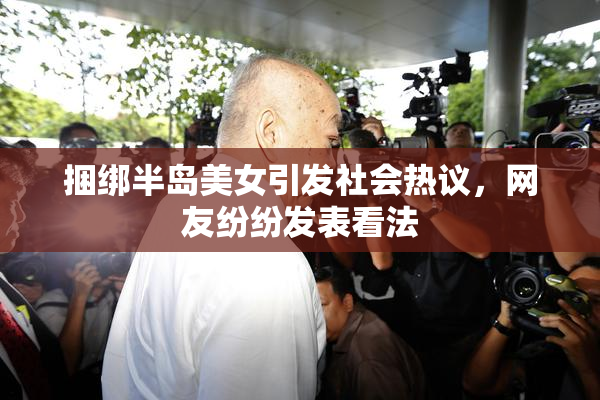 捆绑半岛美女引发社会热议，网友纷纷发表看法