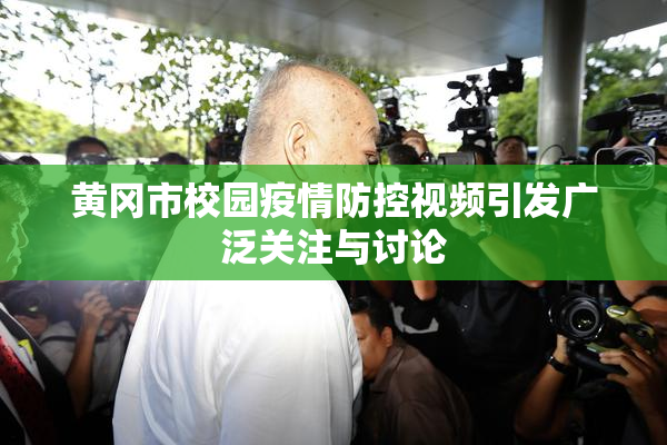黄冈市校园疫情防控视频引发广泛关注与讨论
