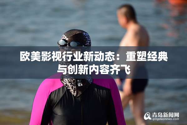 欧美影视行业新动态：重塑经典与创新内容齐飞