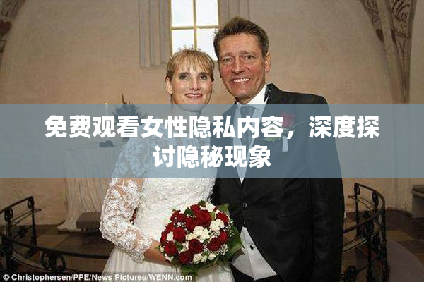 免费观看女性隐私内容，深度探讨隐秘现象