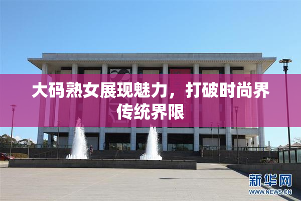 大码熟女展现魅力，打破时尚界传统界限