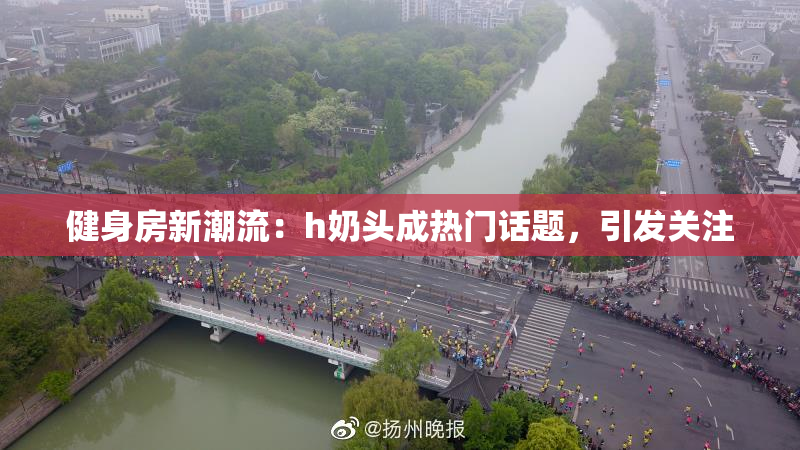 健身房新潮流：h奶头成热门话题，引发关注
