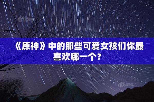《原神》中的那些可爱女孩们你最喜欢哪一个？