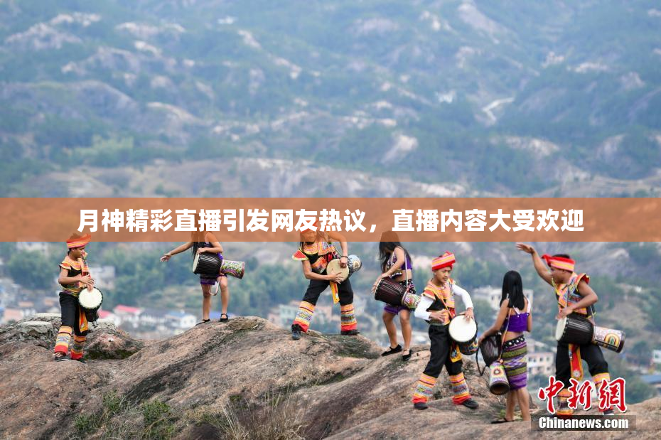 月神精彩直播引发网友热议，直播内容大受欢迎