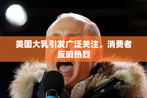 美国大乳引发广泛关注，消费者反响热烈
