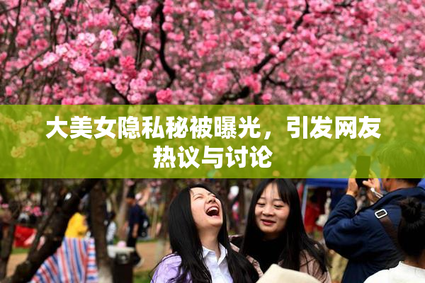 大美女隐私秘被曝光，引发网友热议与讨论