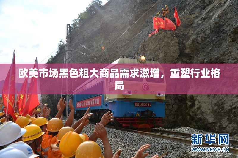 欧美市场黑色粗大商品需求激增，重塑行业格局