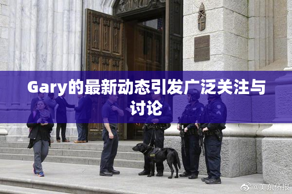 Gary的最新动态引发广泛关注与讨论