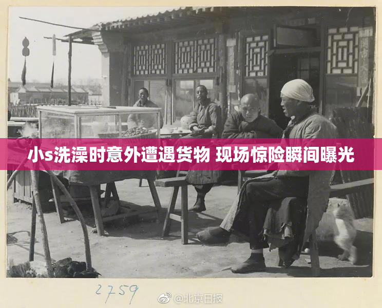 小s洗澡时意外遭遇货物 现场惊险瞬间曝光