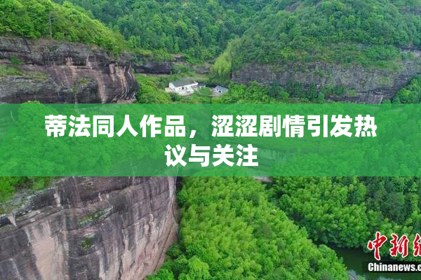 蒂法同人作品，涩涩剧情引发热议与关注
