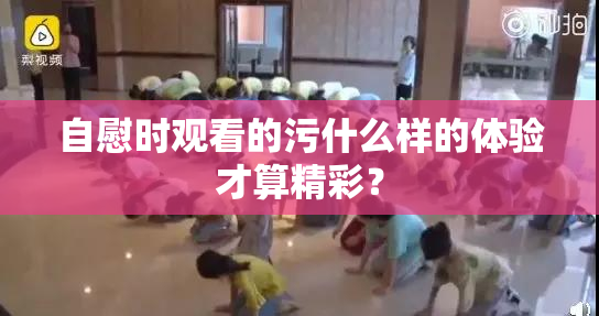 自慰时观看的污什么样的体验才算精彩？