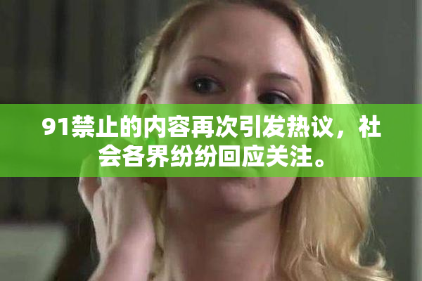91禁止的内容再次引发热议，社会各界纷纷回应关注。